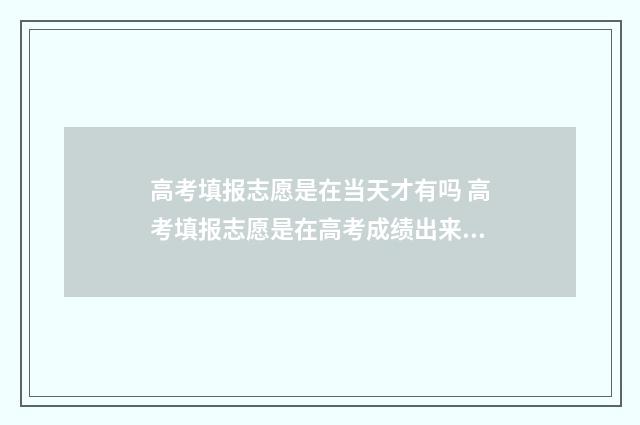 高考填报志愿是在当天才有吗 高考填报志愿是在高考成绩出来后吗