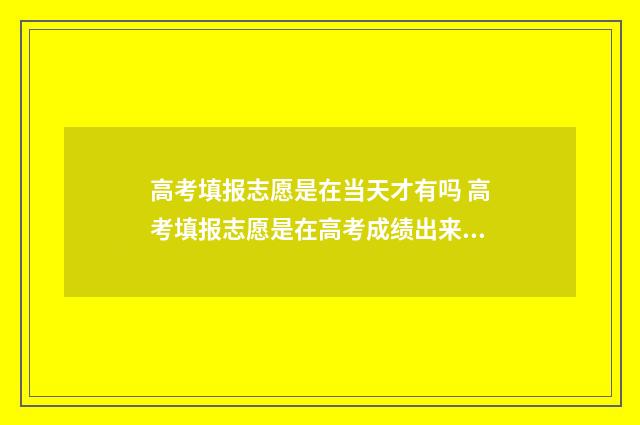 高考填报志愿是在当天才有吗 高考填报志愿是在高考成绩出来后吗