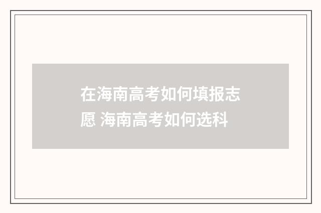在海南高考如何填报志愿 海南高考如何选科