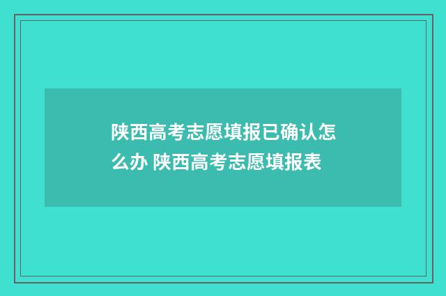陕西高考志愿填报已确认怎么办 陕西高考志愿填报表