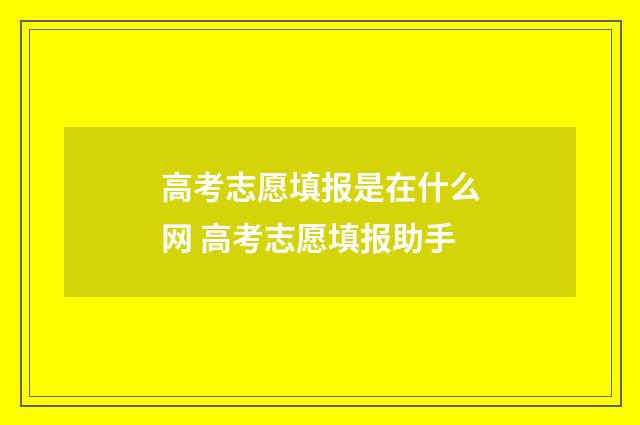 高考志愿填报是在什么网 高考志愿填报助手