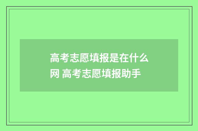 高考志愿填报是在什么网 高考志愿填报助手