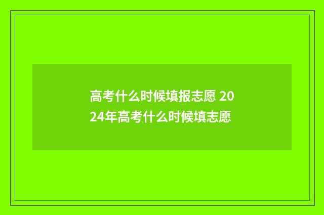 高考什么时候填报志愿 2024年高考什么时候填志愿