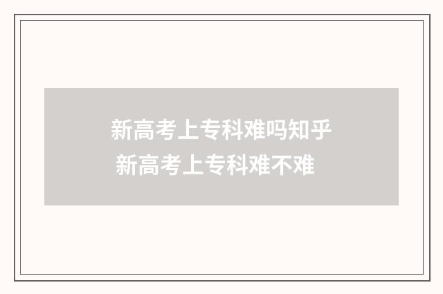 新高考上专科难吗知乎 新高考上专科难不难