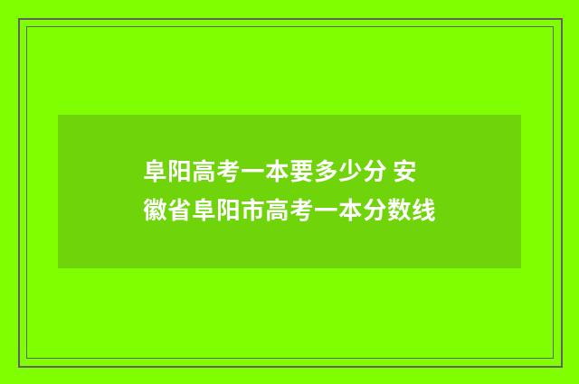 阜阳高考一本要多少分 安徽省阜阳市高考一本分数线