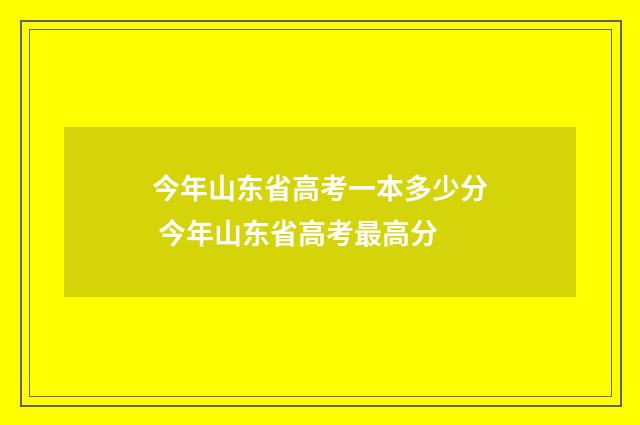 今年山东省高考一本多少分 今年山东省高考最高分