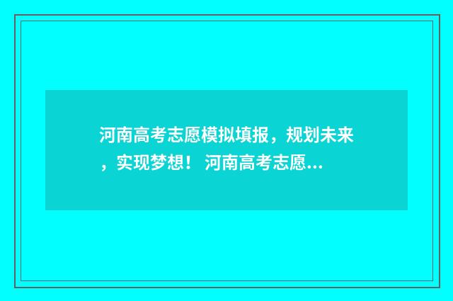 河南高考志愿模拟填报，规划未来，实现梦想！ 河南高考志愿模拟