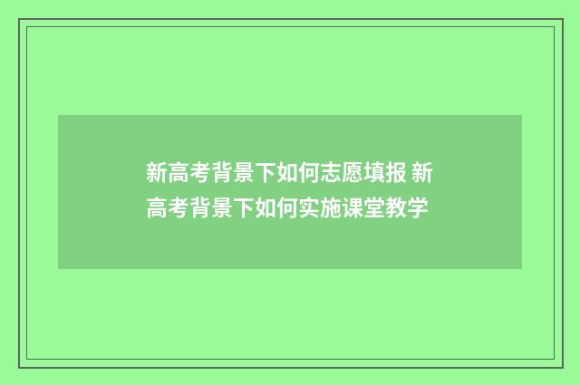 新高考背景下如何志愿填报 新高考背景下如何实施课堂教学