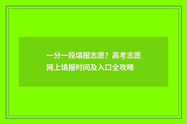 一分一段填报志愿？高考志愿网上填报时间及入口全攻略