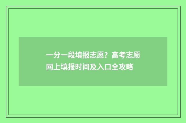一分一段填报志愿？高考志愿网上填报时间及入口全攻略