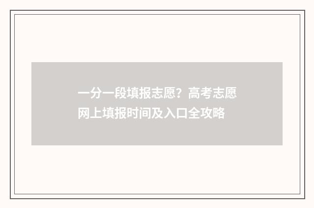 一分一段填报志愿？高考志愿网上填报时间及入口全攻略