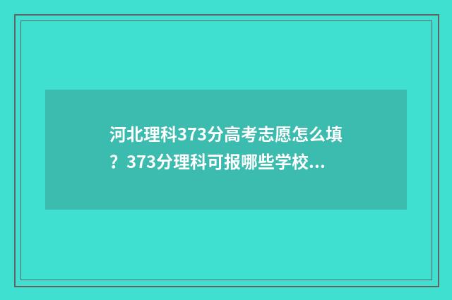 河北理科373分高考志愿怎么填？373分理科可报哪些学校和专业 363分河北理科