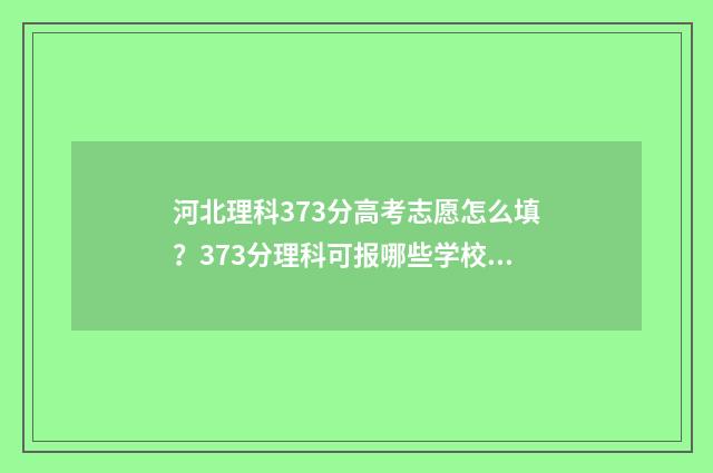 河北理科373分高考志愿怎么填？373分理科可报哪些学校和专业 363分河北理科
