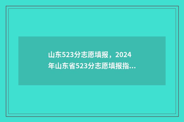 山东523分志愿填报，2024年山东省523分志愿填报指南 山东高考523分可以上什么大学