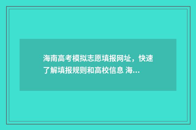 海南高考模拟志愿填报网址，快速了解填报规则和高校信息 海南高考模拟志愿