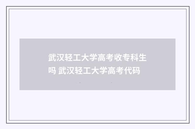 武汉轻工大学高考收专科生吗 武汉轻工大学高考代码
