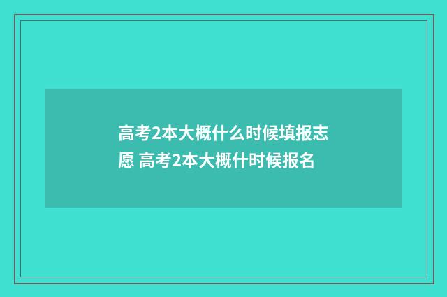 高考2本大概什么时候填报志愿 高考2本大概什时候报名
