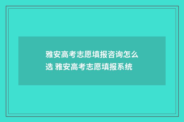 雅安高考志愿填报咨询怎么选 雅安高考志愿填报系统