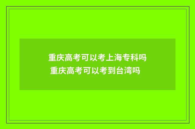 重庆高考可以考上海专科吗 重庆高考可以考到台湾吗