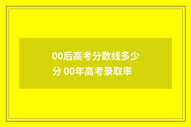00后高考分数线多少分 00年高考录取率