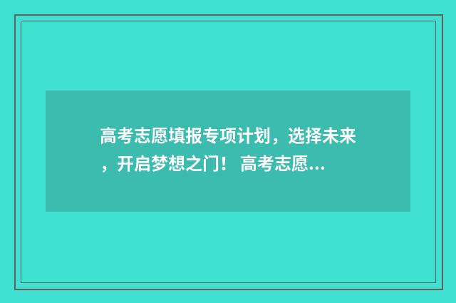 高考志愿填报专项计划，选择未来，开启梦想之门！ 高考志愿填报专业一览表