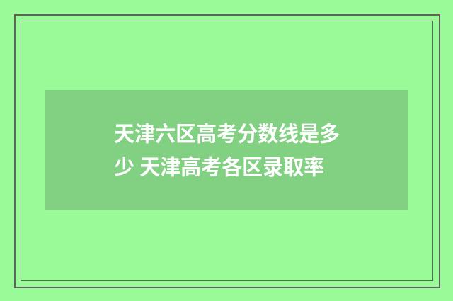 天津六区高考分数线是多少 天津高考各区录取率