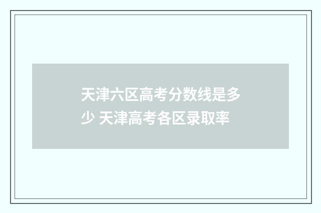 天津六区高考分数线是多少 天津高考各区录取率