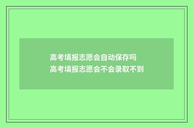 高考填报志愿会自动保存吗 高考填报志愿会不会录取不到