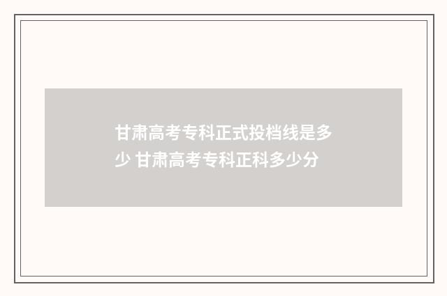 甘肃高考专科正式投档线是多少 甘肃高考专科正科多少分