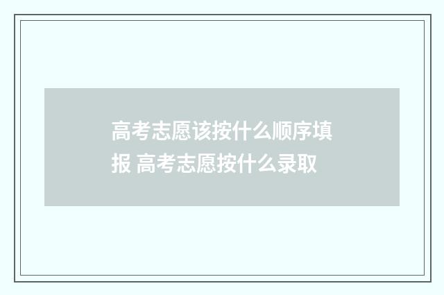 高考志愿该按什么顺序填报 高考志愿按什么录取