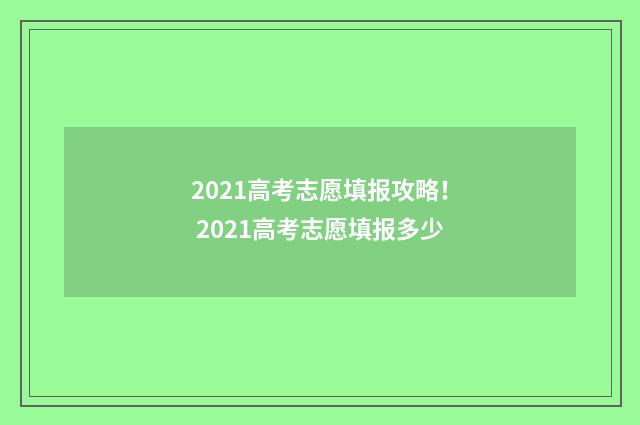 2021高考志愿填报攻略! 2021高考志愿填报多少