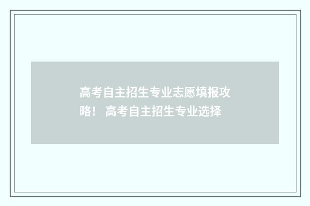 高考自主招生专业志愿填报攻略！ 高考自主招生专业选择