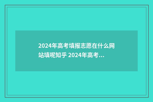 2024年高考填报志愿在什么网站填呢知乎 2024年高考填报志愿指南