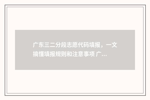 广东三二分段志愿代码填报，一文搞懂填报规则和注意事项 广东三二分段政策