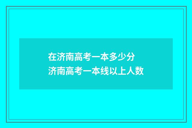 在济南高考一本多少分 济南高考一本线以上人数