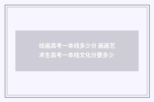 绘画高考一本线多少分 画画艺术生高考一本线文化分要多少