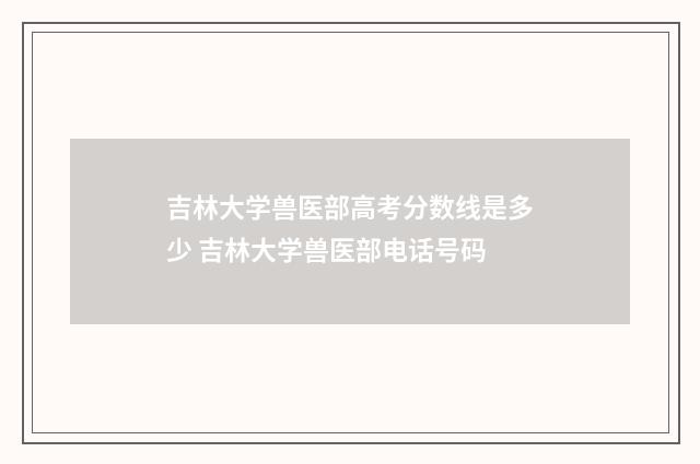 吉林大学兽医部高考分数线是多少 吉林大学兽医部电话号码