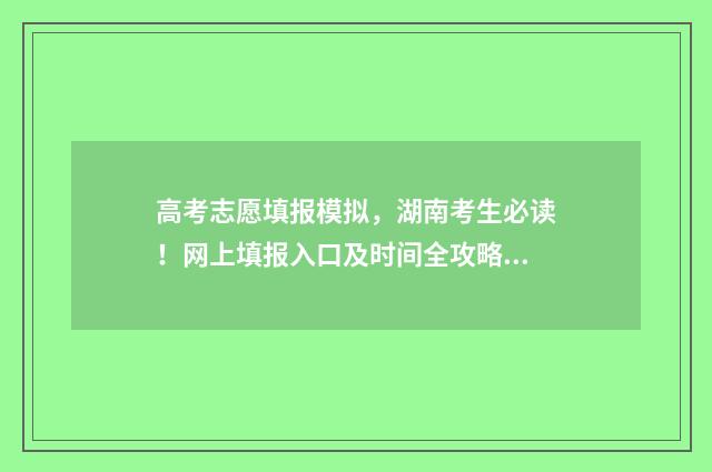 高考志愿填报模拟,湖南考生必读!网上填报入口及时间全攻略 高考志愿填报模拟填报系统官网入口