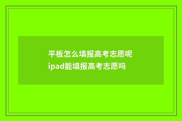 平板怎么填报高考志愿呢 ipad能填报高考志愿吗
