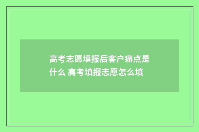 高考志愿填报后客户痛点是什么 高考填报志愿怎么填