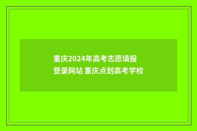重庆2024年高考志愿填报登录网站 重庆点划高考学校