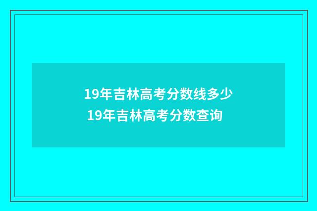 19年吉林高考分数线多少 19年吉林高考分数查询