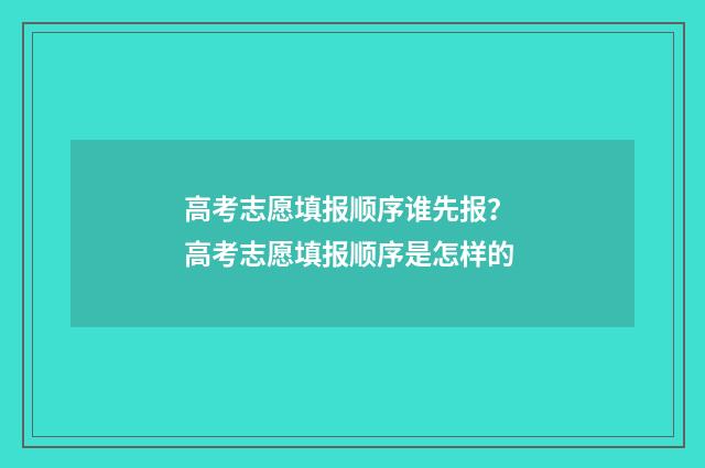 高考志愿填报顺序谁先报？ 高考志愿填报顺序是怎样的