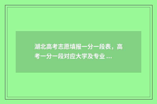 湖北高考志愿填报一分一段表，高考一分一段对应大学及专业 湖北高考志愿填报官网入口