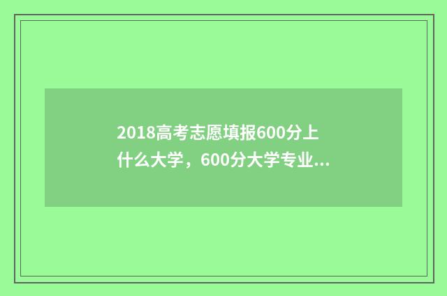 2018高考志愿填报600分上什么大学,600分大学专业推荐 2018高考志愿填报时间