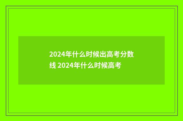 2024年什么时候出高考分数线 2024年什么时候高考