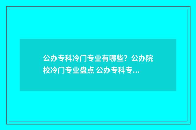 公办专科冷门专业有哪些?公办院校冷门专业盘点 公办专科专业