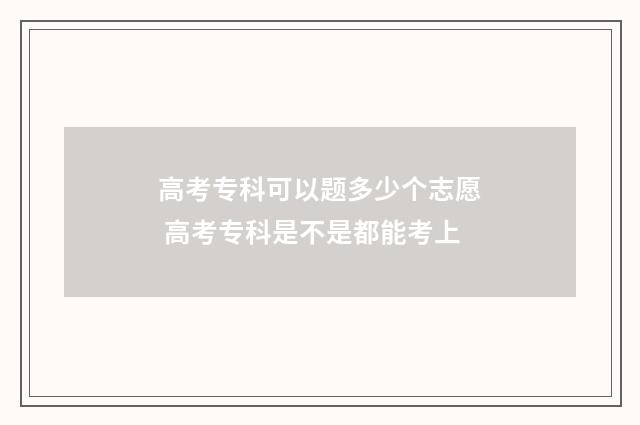 高考专科可以题多少个志愿 高考专科是不是都能考上