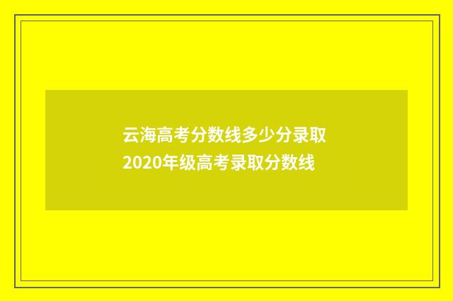 云海高考分数线多少分录取 2020年级高考录取分数线