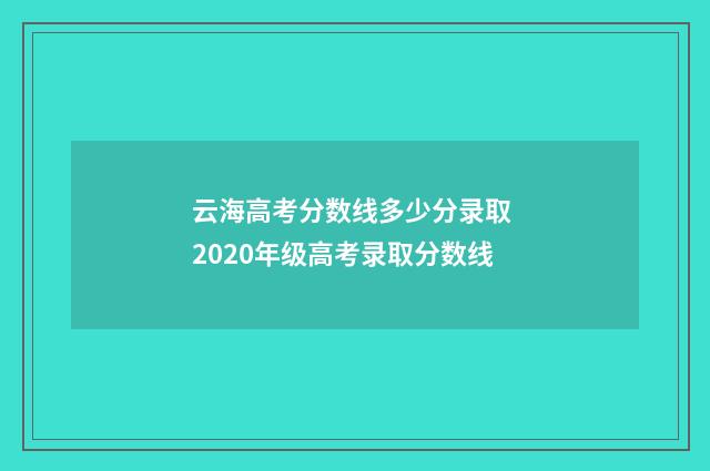 云海高考分数线多少分录取 2020年级高考录取分数线